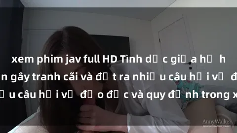 xem phim jav full HD Tình dục giữa họ hàng: Những sự kiện gây tranh cãi và đặt ra nhiều câu hỏi về đạo đức và quy định trong xã hội.