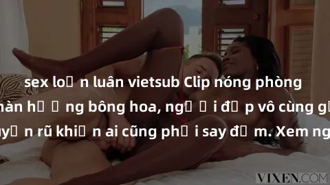 sex loạn luân vietsub Clip nóng phòng tắm: Hít thở nồng nàn hương bông hoa, người đẹp vô cùng gợi cảm và quyến rũ khiến ai cũng phải say đắm. Xem ngay để trải nghiệm điều đặc biệt!