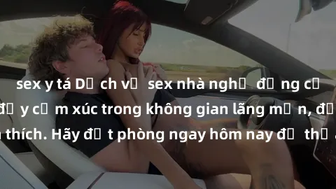 sex y tá Dịch vụ sex nhà nghỉ đẳng cấp: Trải nghiệm đầy cảm xúc trong không gian lãng mạn, đầy kích thích. Hãy đặt phòng ngay hôm nay để thỏa mãn khát khao của bạn!