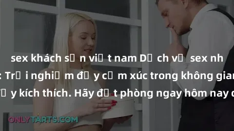 sex khách sạn việt nam Dịch vụ sex nhà nghỉ đẳng cấp: Trải nghiệm đầy cảm xúc trong không gian lãng mạn, đầy kích thích. Hãy đặt phòng ngay hôm nay để thỏa mãn khát khao của bạn!