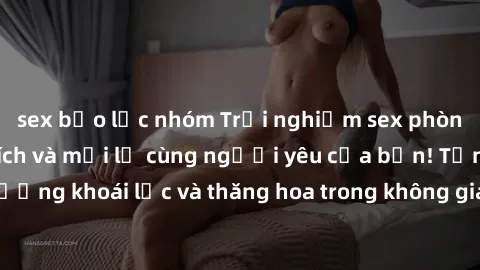 sex bạo lực nhóm Trải nghiệm sex phòng tắm đầy kích thích và mới lạ cùng người yêu của bạn! Tận hưởng khoái lạc và thăng hoa trong không gian tắm ấm áp và gợi cảm.