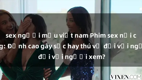 sex người mẫu việt nam Phim sex nơi công cộng: Đỉnh cao gây sốc hay thú vị đối với người xem?