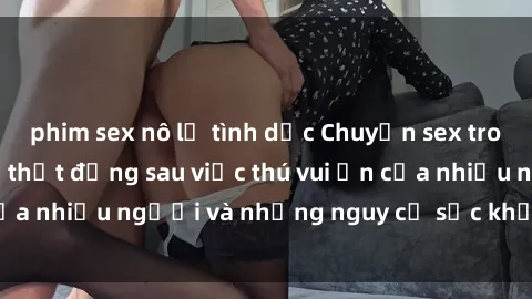 phim sex nô lệ tình dục Chuyện sex trong nhà vệ sinh: Sự thật đằng sau việc thú vui ẩn của nhiều người và những nguy cơ sức khỏe cần lưu ý