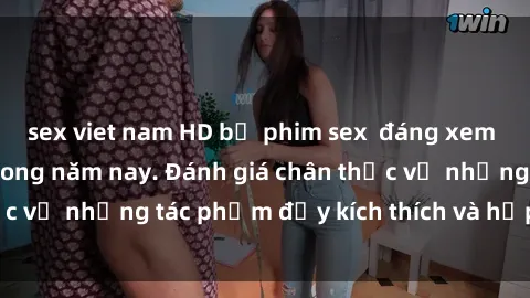 sex viet nam HD bộ phim sex  đáng xem không thể bỏ lỡ trong năm nay. Đánh giá chân thực về những tác phẩm đầy kích thích và hấp dẫn này.