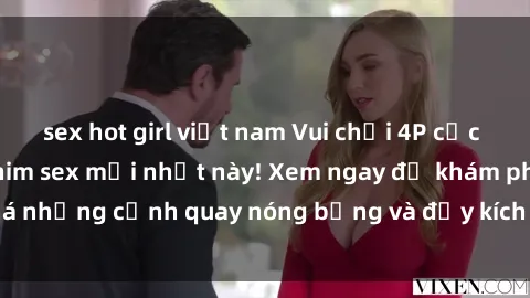 sex hot girl việt nam Vui chơi 4P cực kỳ hấp dẫn trong phim sex mới nhất này! Xem ngay để khám phá những cảnh quay nóng bỏng và đầy kích thích của bộ phim này!