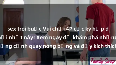 sex trói buộc Vui chơi 4P cực kỳ hấp dẫn trong phim sex mới nhất này! Xem ngay để khám phá những cảnh quay nóng bỏng và đầy kích thích của bộ phim này!