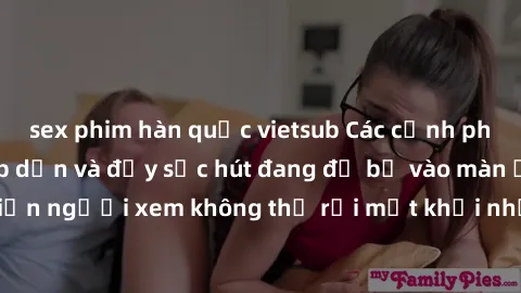 sex phim hàn quốc vietsub Các cảnh phim sex bukkake hấp dẫn và đầy sức hút đang đổ bộ vào màn ảnh, khiến người xem không thể rời mắt khỏi những cảnh quay đầy kích thích.