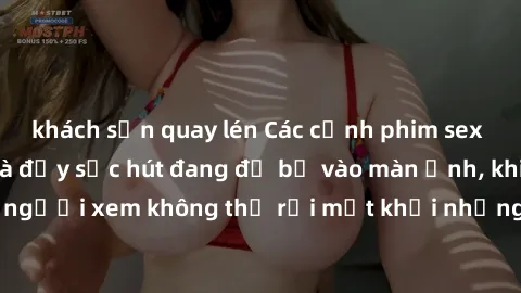 khách sạn quay lén Các cảnh phim sex bukkake hấp dẫn và đầy sức hút đang đổ bộ vào màn ảnh, khiến người xem không thể rời mắt khỏi những cảnh quay đầy kích thích.