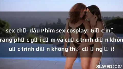 sex chị dâu Phim sex cosplay: Giấc mơ  cùng những bộ trang phục gợi cảm và cuộc trình diễn không thể cưỡng lại!