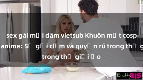 sex gái mại dâm vietsub Khuôn mặt cosplay sex anime: Sự gợi cảm và quyến rũ trong thế giới ảo