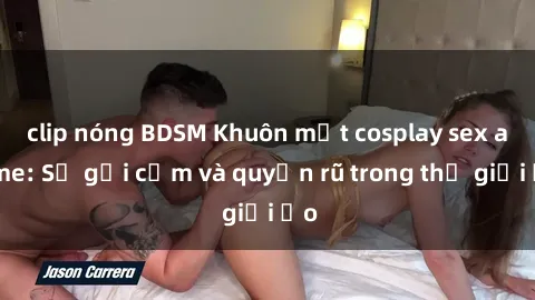 clip nóng BDSM Khuôn mặt cosplay sex anime: Sự gợi cảm và quyến rũ trong thế giới ảo
