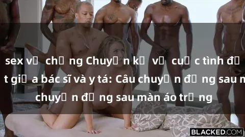 sex vợ chồng Chuyện kể về cuộc tình đầy nhiệt huyết giữa bác sĩ và y tá: Câu chuyện đằng sau màn áo trắng