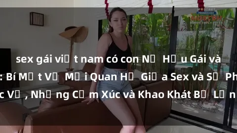 sex gái việt nam có con Nữ Hầu Gái và Cuộc Sống Của Họ: Bí Mật Về Mối Quan Hệ Giữa Sex và Sự Phục Vụ, Những Cảm Xúc và Khao Khát Bị Lẫn Lộn Trong Lĩnh Vực Này.