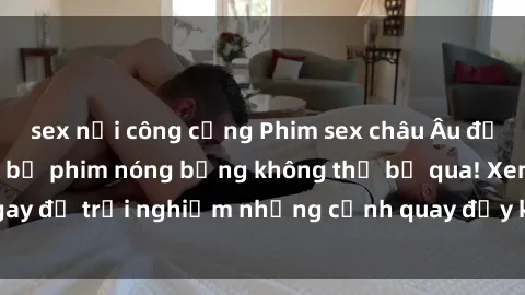 sex nơi công cộng Phim sex châu Âu đỉnh cao: Top những bộ phim nóng bỏng không thể bỏ qua! Xem ngay để trải nghiệm những cảnh quay đầy kích thích và cuồng nhiệt.