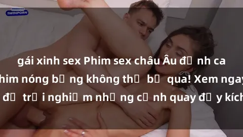 gái xinh sex Phim sex châu Âu đỉnh cao: Top những bộ phim nóng bỏng không thể bỏ qua! Xem ngay để trải nghiệm những cảnh quay đầy kích thích và cuồng nhiệt.