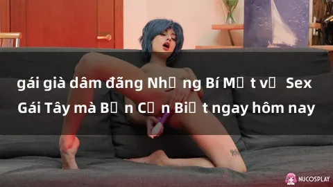 gái già dâm đãng Những Bí Mật về Sex Gái Tây mà Bạn Cần Biết ngay hôm nay