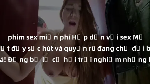 phim sex miễn phí Hấp dẫn với sex Mỹ đen: Những bí mật đầy sức hút và quyến rũ đang chờ đợi bạn khám phá! Đừng bỏ lỡ cơ hội trải nghiệm những khoảnh khắc mãnh liệt và đam mê!