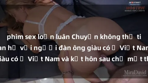phim sex loạn luân Chuyện không thể tin nổi: Gái Tây quan hệ với người đàn ông giàu có ở Việt Nam và kết hôn sau chỉ một tháng