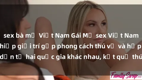 sex bà mẹ Việt Nam Gái Mỹ sex Việt Nam: Khi nền công nghiệp giải trí gặp phong cách thú vị và hấp dẫn từ hai quốc gia khác nhau, kết quả thú vị không thể bỏ qua.