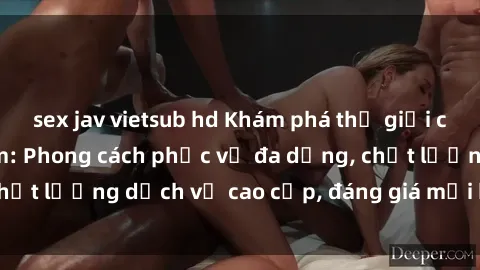 sex jav vietsub hd Khám phá thế giới của gái gọi Việt Nam: Phong cách phục vụ đa dạng, chất lượng dịch vụ cao cấp, đáng giá mọi khoản chi phí
