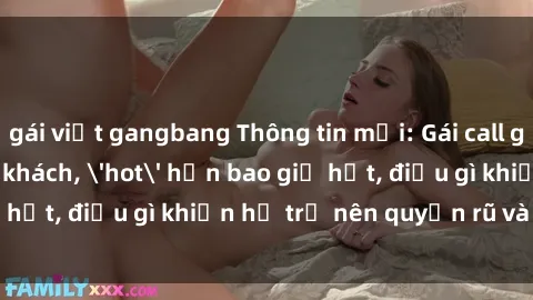 gái việt gangbang Thông tin mới: Gái call girl Việt Nam đắt khách, 'hot' hơn bao giờ hết, điều gì khiến họ trở nên quyến rũ và đáng chú ý?
