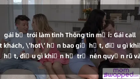 gái bị trói làm tình Thông tin mới: Gái call girl Việt Nam đắt khách, 'hot' hơn bao giờ hết, điều gì khiến họ trở nên quyến rũ và đáng chú ý?