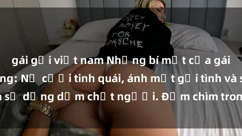 gái gọi việt nam Những bí mật của gái Việt Nam dâm đãng: Nụ cười tinh quái, ánh mắt gợi tình và sự dụng dẫm chết người. Đắm chìm trong vòng xoay đam mê!