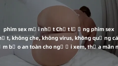 phim sex mới nhất Chất lượng phim sex cập nhật mới nhất, không che, không virus, không quảng cáo, đảm bảo an toàn cho người xem, thỏa mãn nhu cầu tình dục của bạn.