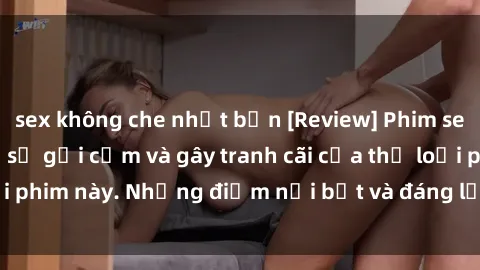 sex không che nhật bản [Review] Phim sex loli: Đánh giá về sự gợi cảm và gây tranh cãi của thể loại phim này. Những điểm nổi bật và đáng lưu ý khi xem phim loli.