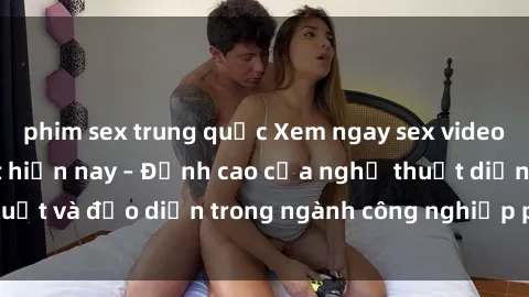 phim sex trung quốc Xem ngay sex video Việt Nam hot nhất hiện nay – Đỉnh cao của nghệ thuật diễn xuất và đạo diễn trong ngành công nghiệp phim người lớn tại đây!