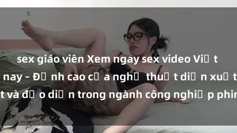 sex giáo viên Xem ngay sex video Việt Nam hot nhất hiện nay – Đỉnh cao của nghệ thuật diễn xuất và đạo diễn trong ngành công nghiệp phim người lớn tại đây!