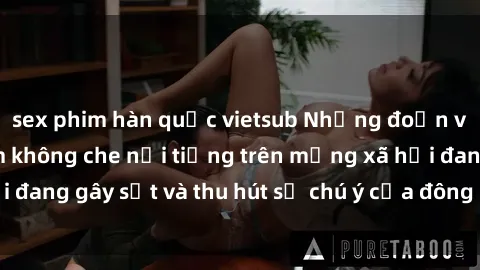 sex phim hàn quốc vietsub Những đoạn video sex Việt Nam không che nổi tiếng trên mạng xã hội đang gây sốt và thu hút sự chú ý của đông đảo người xem.