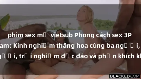 phim sex mỹ vietsub Phong cách sex 3P độc đáo tại Việt Nam: Kinh nghiệm thăng hoa cùng ba người, trải nghiệm độc đáo và phấn khích không thể bỏ lỡ!