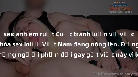 sex anh em ruột Cuộc tranh luận về việc có nên hợp pháp hóa sex loli ở Việt Nam đang nóng lên. Đồng thời, cũng có những người phản đối gay gắt việc này vì lo ngại về tác động tiêu cực lên trẻ em và xã