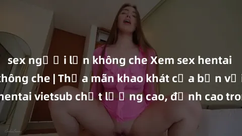 sex người lớn không che Xem sex hentai vietsub cực hot, không che | Thỏa mãn khao khát của bạn với series hentai vietsub chất lượng cao, đỉnh cao trong thể loại anime không che.