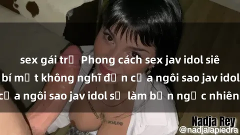 sex gái trẻ Phong cách sex jav idol siêu hấp dẫn: Những bí mật không nghĩ đến của ngôi sao jav idol sẽ làm bạn ngạc nhiên!