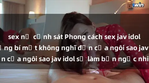 sex nữ cảnh sát Phong cách sex jav idol siêu hấp dẫn: Những bí mật không nghĩ đến của ngôi sao jav idol sẽ làm bạn ngạc nhiên!