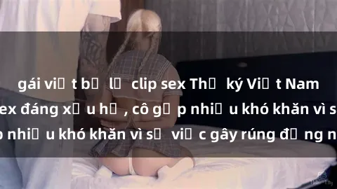 gái việt bị lộ clip sex Thư ký Việt Nam bị phát tán clip sex đáng xấu hổ, cô gặp nhiều khó khăn vì sự việc gây rúng động này.