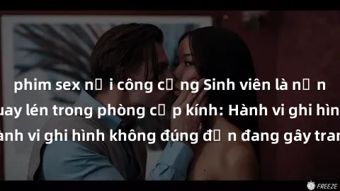 phim sex nơi công cộng Sinh viên là nạn nhân của video quay lén trong phòng cấp kính: Hành vi ghi hình không đúng đắn đang gây tranh cãi lớn