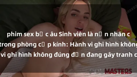 phim sex bắc âu Sinh viên là nạn nhân của video quay lén trong phòng cấp kính: Hành vi ghi hình không đúng đắn đang gây tranh cãi lớn