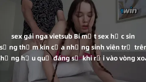 sex gái nga vietsub Bí mật sex học sinh không che: Cuộc sống thầm kín của những sinh viên trẻ trên trường. Những hậu quả đáng sợ khi rơi vào vòng xoáy của tình dục từ tuổi mới lớn.
