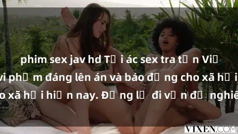 phim sex jav hd Tội ác sex tra tấn Việt Nam: những vụ vi phạm đáng lên án và báo động cho xã hội hiện nay. Đừng lờ đi vấn đề nghiêm trọng này!