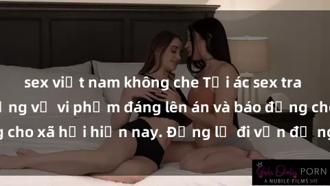 sex việt nam không che Tội ác sex tra tấn Việt Nam: những vụ vi phạm đáng lên án và báo động cho xã hội hiện nay. Đừng lờ đi vấn đề nghiêm trọng này!