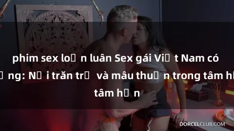 phim sex loạn luân Sex gái Việt Nam có chồng: Nỗi trăn trở và mâu thuẫn trong tâm hồn