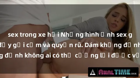 sex trong xe hơi Những hình ảnh sex gái Việt xinh đẹp đầy gợi cảm và quyến rũ. Dám khẳng định không ai có thể cưỡng lại được vẻ đẹp của họ.