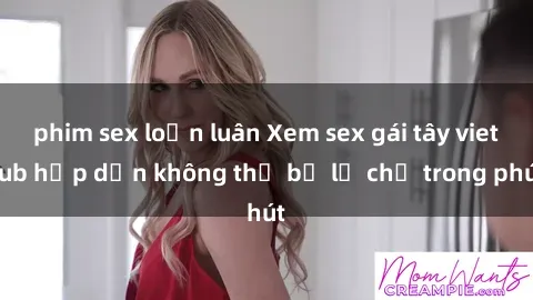 phim sex loạn luân Xem sex gái tây vietsub hấp dẫn không thể bỏ lỡ chỉ trong phút
