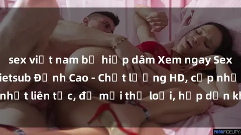 sex việt nam bị hiếp dâm Xem ngay Sex Phim Hàn Quốc Vietsub Đỉnh Cao - Chất lượng HD, cập nhật liên tục, đủ mọi thể loại, hấp dẫn không thể bỏ qua!