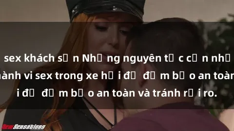 sex khách sạn Những nguyên tắc cần nhớ khi thực hiện hành vi sex trong xe hơi để đảm bảo an toàn và tránh rủi ro.