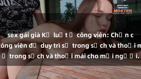 sex gái già Kỷ luật ở công viên: Chấn chỉnh hành vi sex công viên để duy trì sự trong sạch và thoải mái cho mọi người.