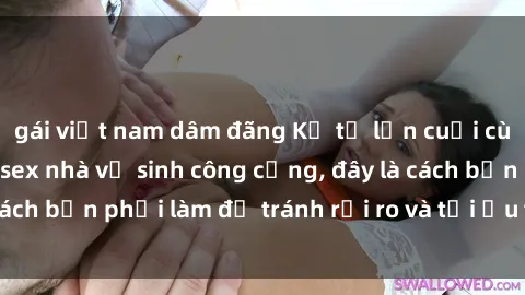 gái việt nam dâm đãng Kể từ lần cuối cùng bạn thực hành sex nhà vệ sinh công cộng, đây là cách bạn phải làm để tránh rủi ro và tối ưu trải nghiệm.